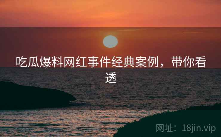 吃瓜爆料网红事件经典案例，带你看透