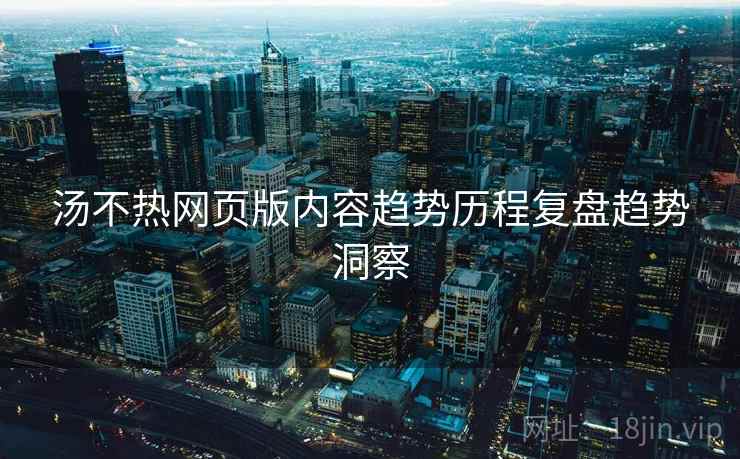 汤不热网页版内容趋势历程复盘趋势洞察