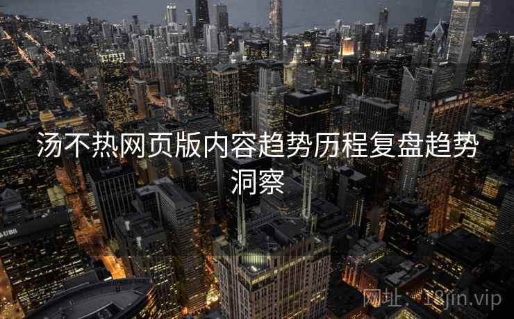汤不热网页版内容趋势历程复盘趋势洞察