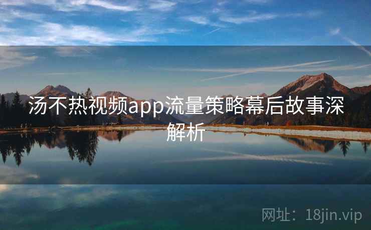 汤不热视频app流量策略幕后故事深解析