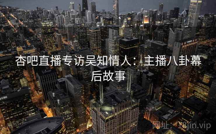 杏吧直播专访吴知情人：主播八卦幕后故事