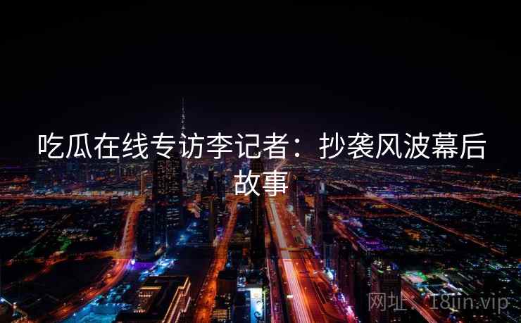 吃瓜在线专访李记者：抄袭风波幕后故事