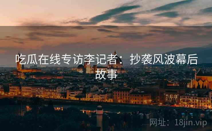 吃瓜在线专访李记者：抄袭风波幕后故事