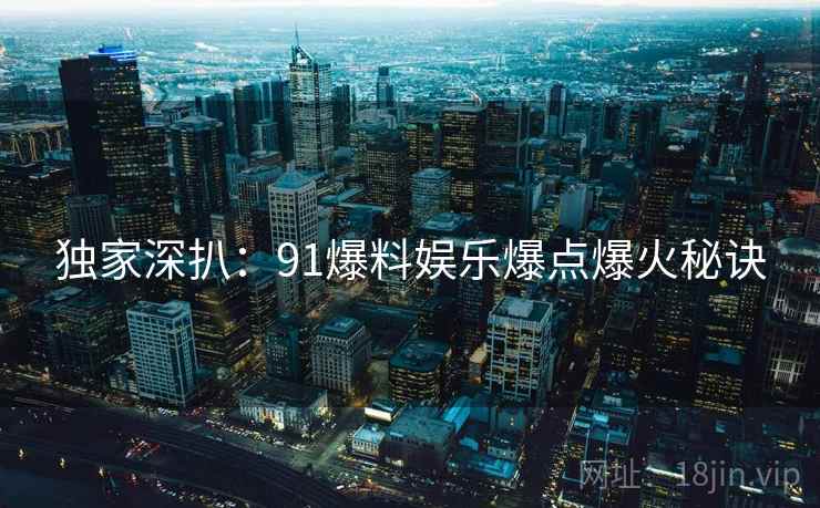 独家深扒：91爆料娱乐爆点爆火秘诀