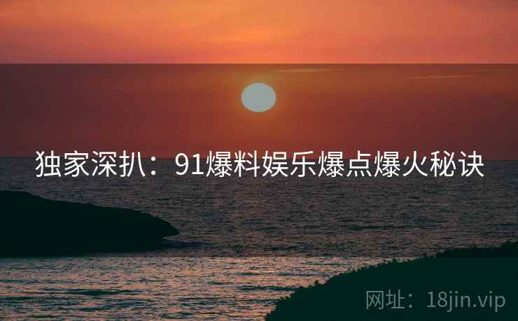独家深扒：91爆料娱乐爆点爆火秘诀