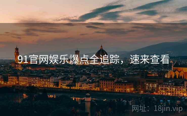 91官网娱乐爆点全追踪，速来查看