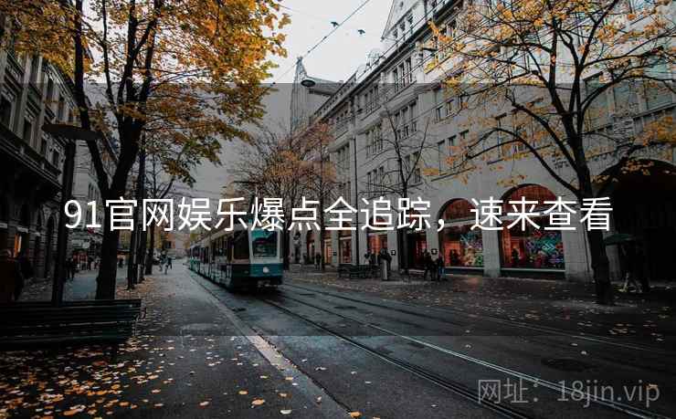 91官网娱乐爆点全追踪，速来查看