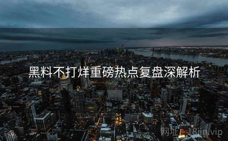 黑料不打烊重磅热点复盘深解析