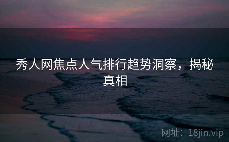 秀人网焦点人气排行趋势洞察，揭秘真相