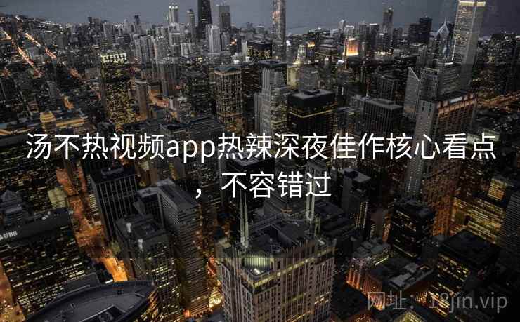汤不热视频app热辣深夜佳作核心看点，不容错过