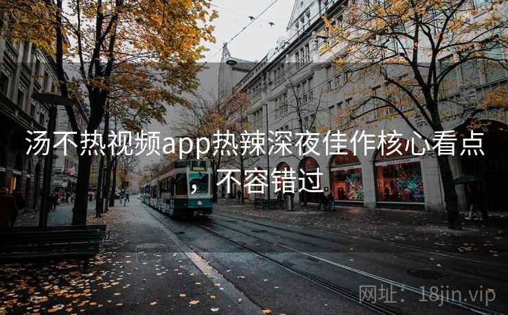 汤不热视频app热辣深夜佳作核心看点，不容错过
