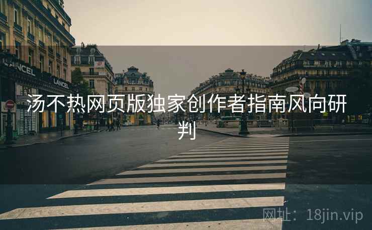 汤不热网页版独家创作者指南风向研判