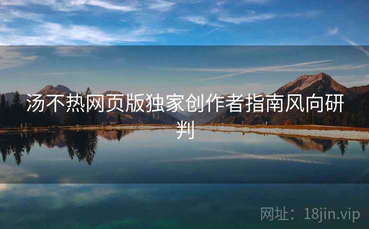 汤不热网页版独家创作者指南风向研判