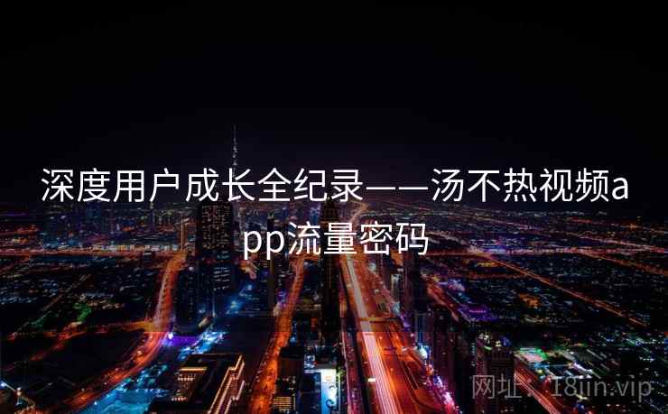 深度用户成长全纪录——汤不热视频app流量密码