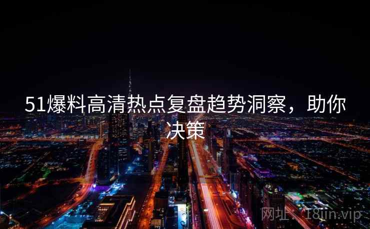 51爆料高清热点复盘趋势洞察，助你决策