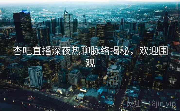 杏吧直播深夜热聊脉络揭秘，欢迎围观