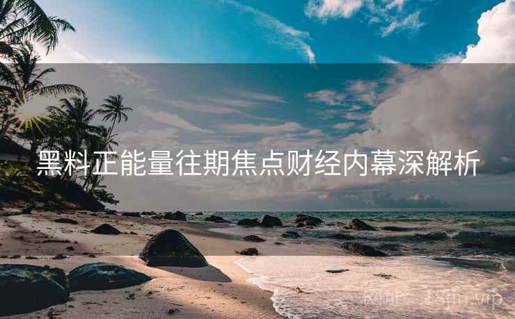 黑料正能量往期焦点财经内幕深解析