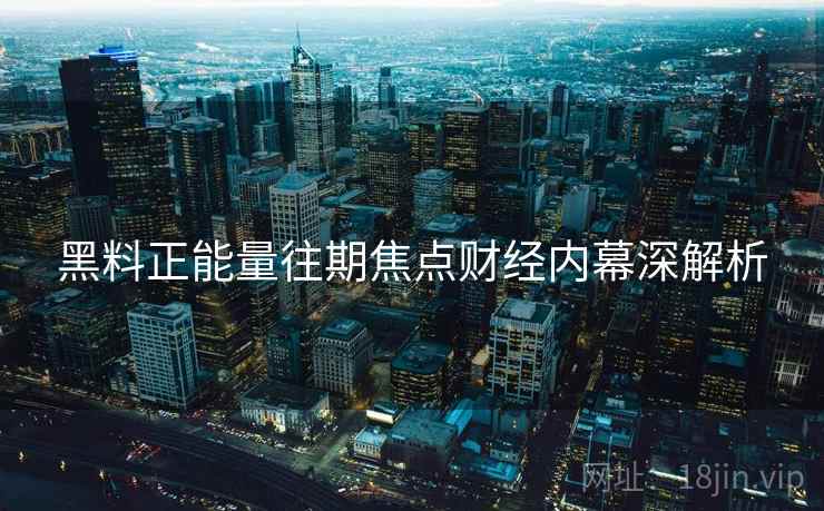 黑料正能量往期焦点财经内幕深解析