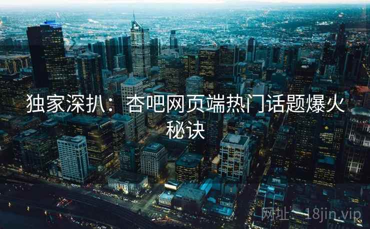 独家深扒：杏吧网页端热门话题爆火秘诀