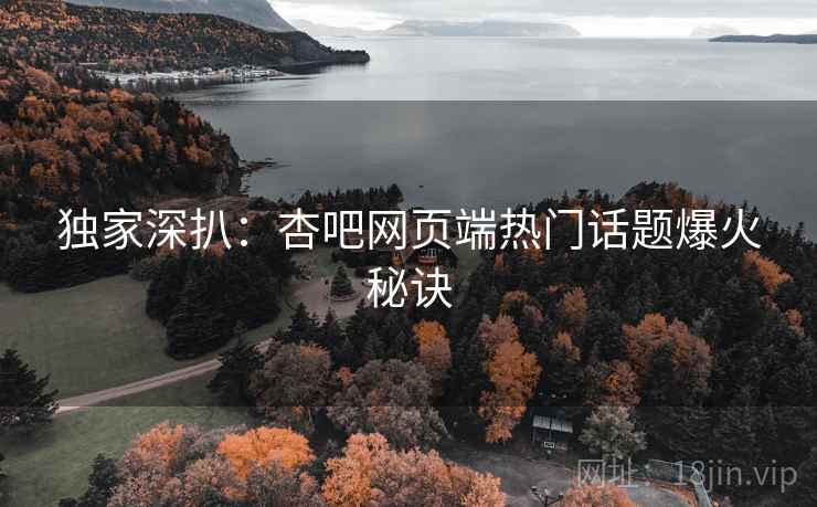 独家深扒：杏吧网页端热门话题爆火秘诀