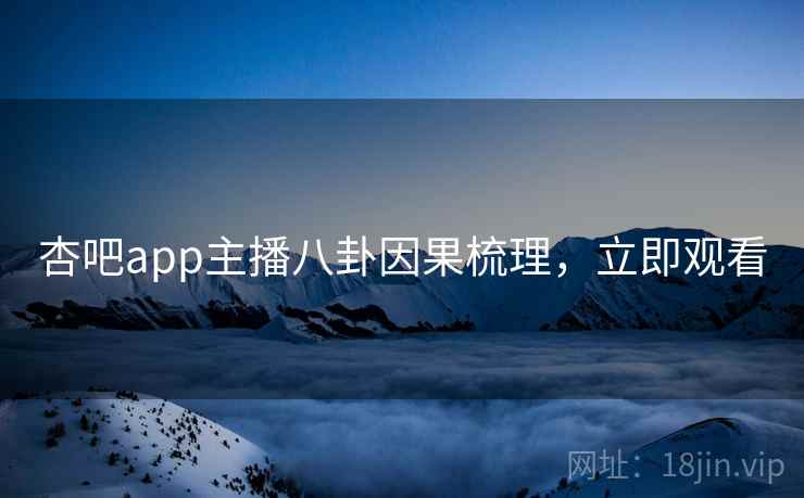 杏吧app主播八卦因果梳理，立即观看