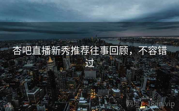 杏吧直播新秀推荐往事回顾，不容错过