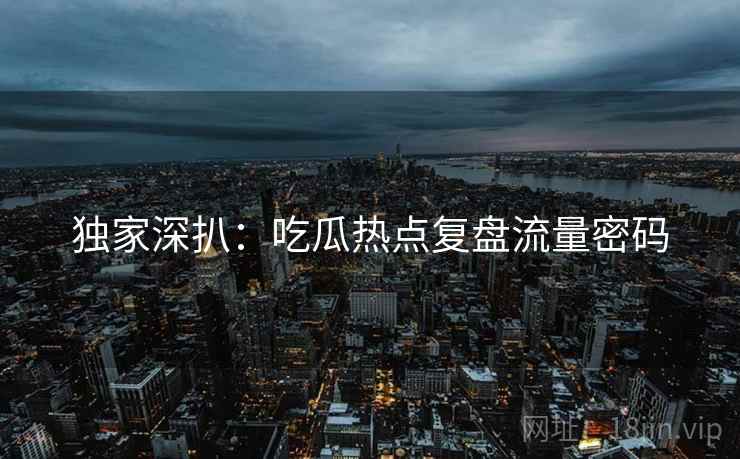 独家深扒：吃瓜热点复盘流量密码