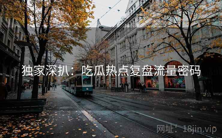 独家深扒：吃瓜热点复盘流量密码