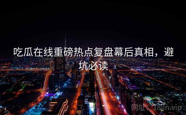 吃瓜在线重磅热点复盘幕后真相，避坑必读