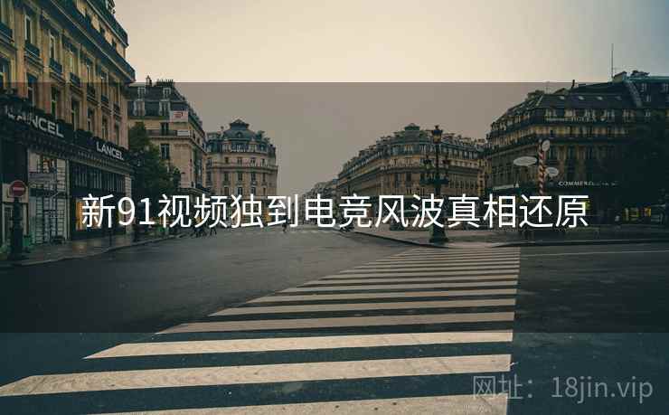 新91视频独到电竞风波真相还原