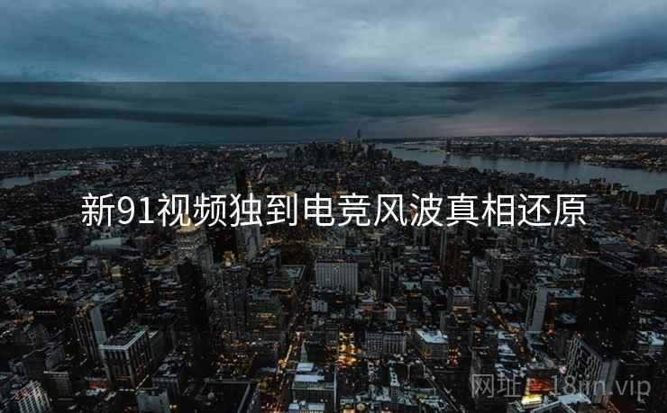 新91视频独到电竞风波真相还原