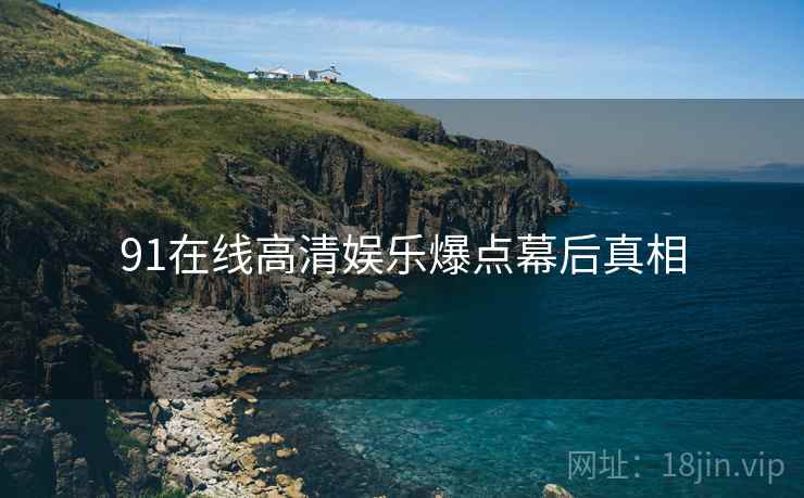91在线高清娱乐爆点幕后真相