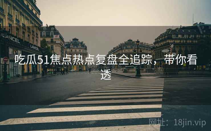 吃瓜51焦点热点复盘全追踪，带你看透