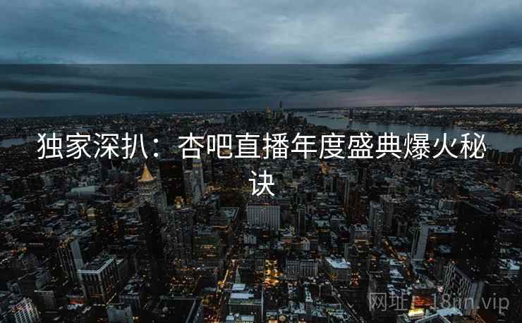 独家深扒：杏吧直播年度盛典爆火秘诀
