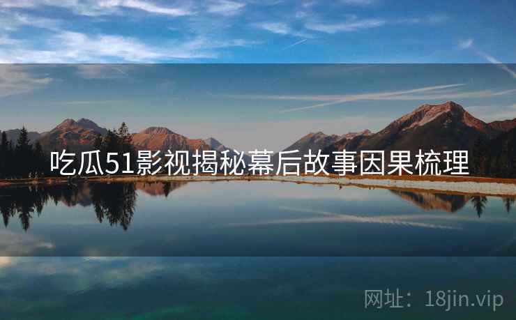 吃瓜51影视揭秘幕后故事因果梳理