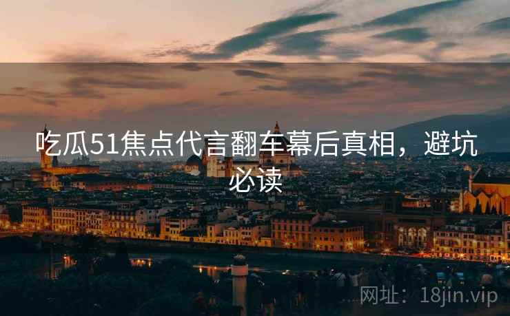 吃瓜51焦点代言翻车幕后真相，避坑必读