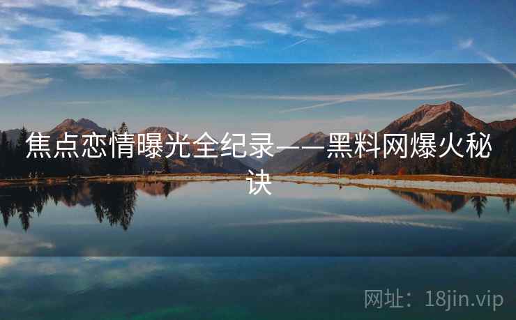焦点恋情曝光全纪录——黑料网爆火秘诀