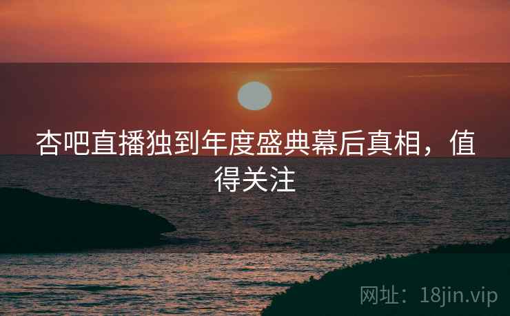 杏吧直播独到年度盛典幕后真相，值得关注