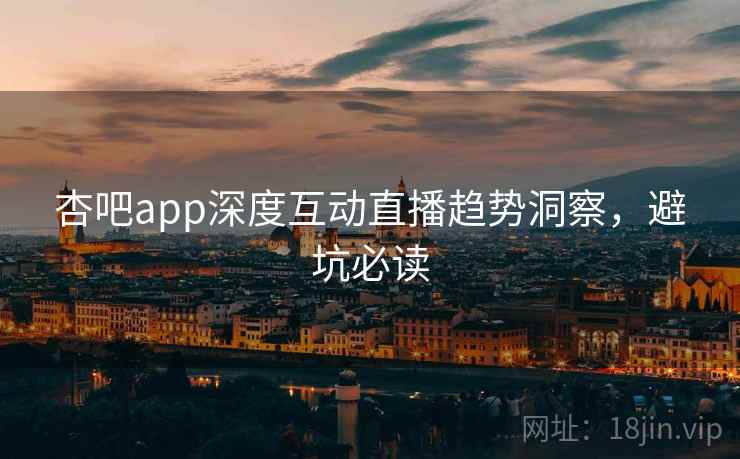 杏吧app深度互动直播趋势洞察，避坑必读
