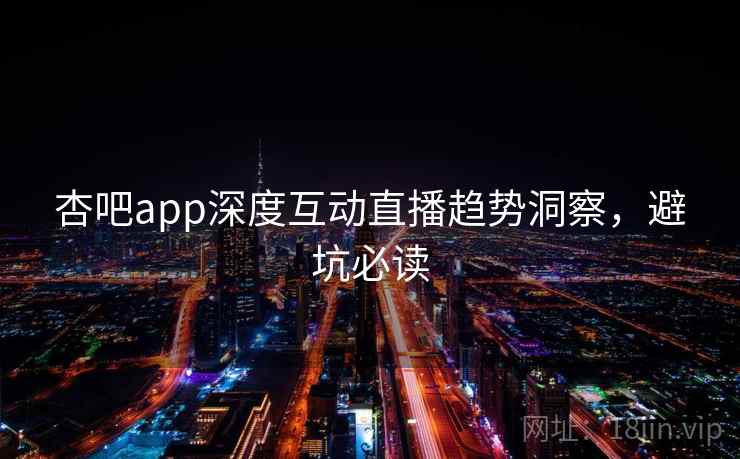 杏吧app深度互动直播趋势洞察，避坑必读