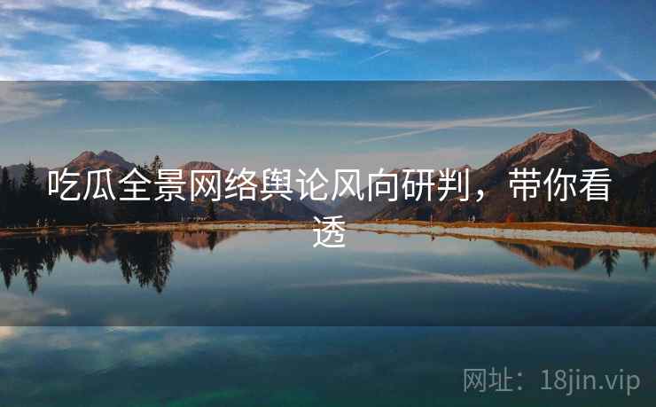 吃瓜全景网络舆论风向研判，带你看透