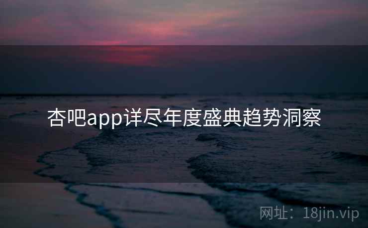 杏吧app详尽年度盛典趋势洞察