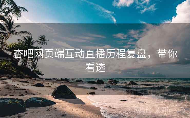 杏吧网页端互动直播历程复盘，带你看透