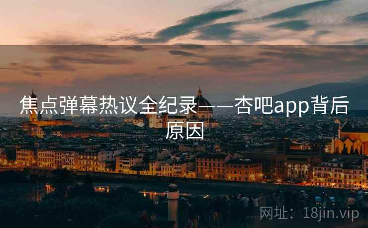 焦点弹幕热议全纪录——杏吧app背后原因