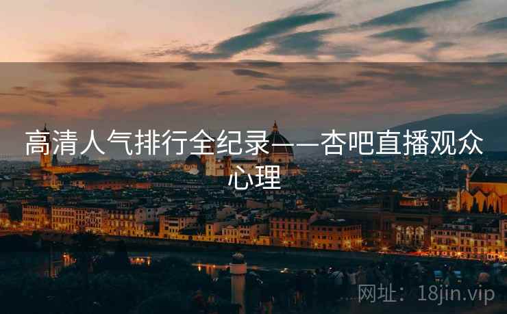 高清人气排行全纪录——杏吧直播观众心理