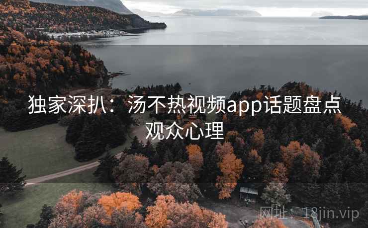 独家深扒：汤不热视频app话题盘点观众心理