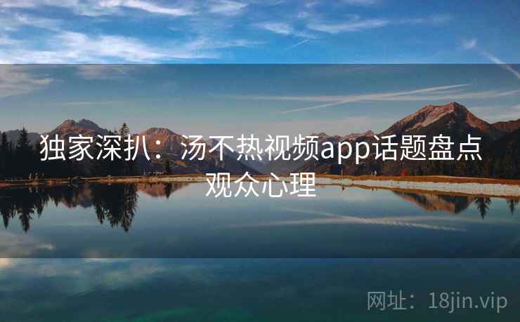 独家深扒：汤不热视频app话题盘点观众心理
