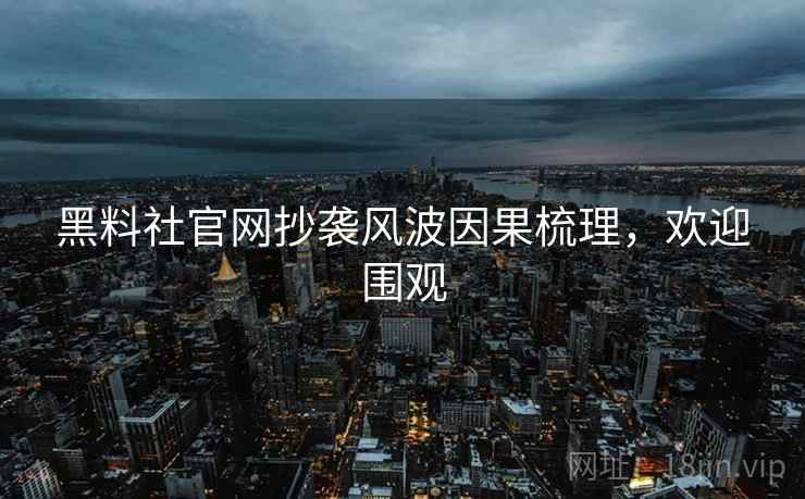 黑料社官网抄袭风波因果梳理，欢迎围观
