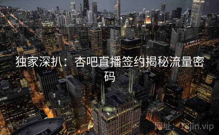 独家深扒：杏吧直播签约揭秘流量密码