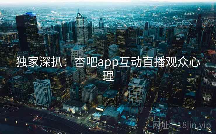 独家深扒：杏吧app互动直播观众心理